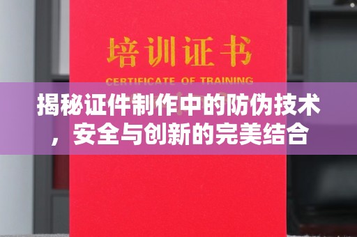 秀山揭秘证件制作中的防伪技术，安全与创新的完美结合