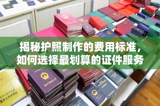 秀山揭秘护照制作的费用标准，如何选择最划算的证件服务？