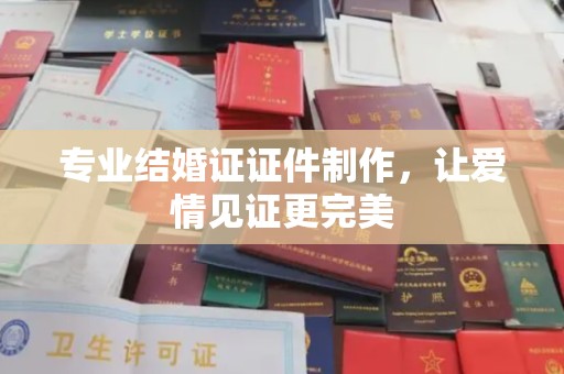 秀山专业结婚证证件制作，让爱情见证更完美