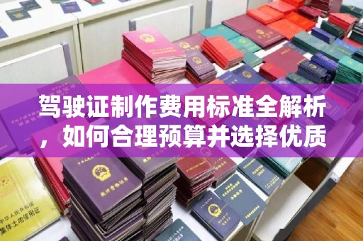 秀山驾驶证制作费用标准全解析，如何合理预算并选择优质服务？