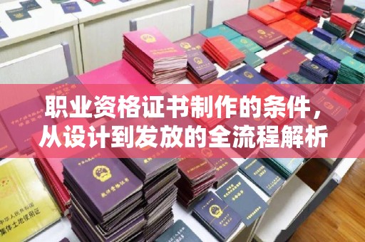 秀山职业资格证书制作的条件，从设计到发放的全流程解析