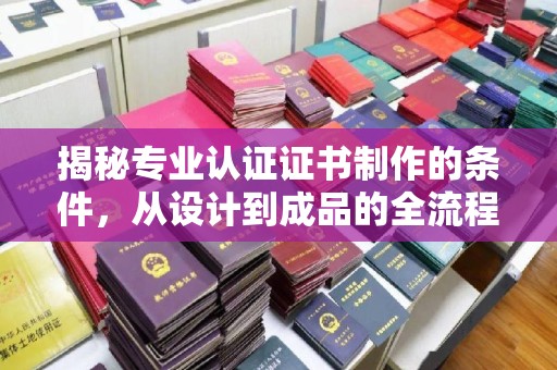 秀山揭秘专业认证证书制作的条件，从设计到成品的全流程解析