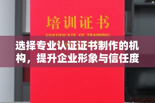 秀山选择专业认证证书制作的机构，提升企业形象与信任度