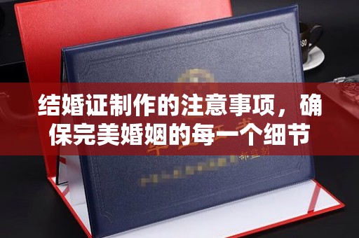 秀山结婚证制作的注意事项，确保完美婚姻的每一个细节