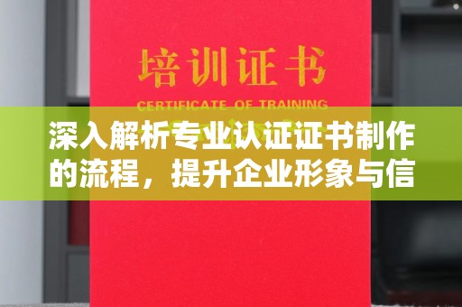 秀山深入解析专业认证证书制作的流程，提升企业形象与信任度