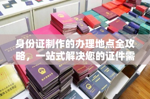 秀山身份证制作的办理地点全攻略，一站式解决您的证件需求