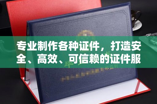 秀山专业制作各种证件，打造安全、高效、可信赖的证件服务