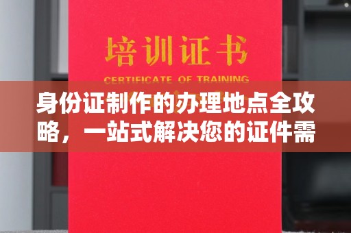 秀山身份证制作的办理地点全攻略，一站式解决您的证件需求