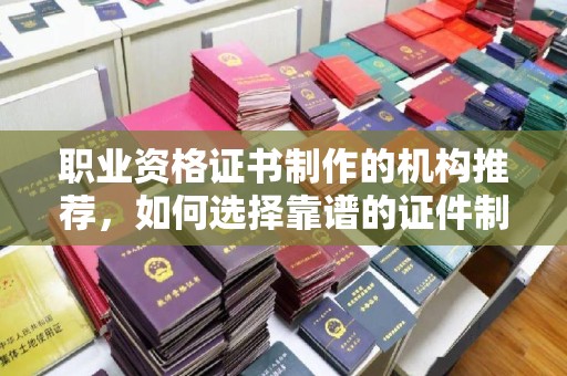 秀山职业资格证书制作的机构推荐，如何选择靠谱的证件制作公司？