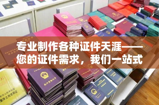 秀山专业制作各种证件天涯——您的证件需求，我们一站式解决
