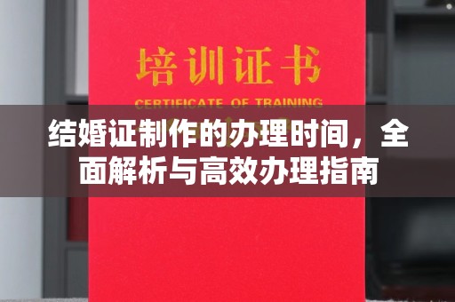 秀山结婚证制作的办理时间，全面解析与高效办理指南