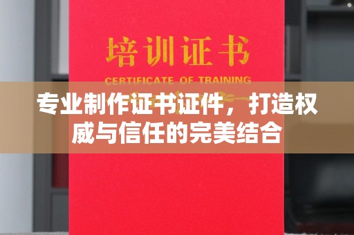 秀山专业制作证书证件，打造权威与信任的完美结合